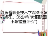 吐鲁番职业技术学院图书馆在哪里，怎么样("吐职院图书馆位置评价")