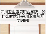 四川卫生康复职业学院一般什么时候开学(川卫康院开学时间)