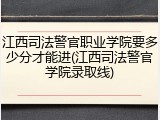 江西司法警官职业学院要多少分才能进(江西司法警官学院录取线)