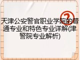 天津公安警官职业学院的普通专业和特色专业详解(津警院专业解析)