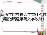 昭通学院办理入学有什么攻略没(昭通学院入学攻略)