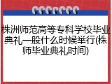 株洲师范高等专科学校毕业典礼一般什么时候举行(株师毕业典礼时间)