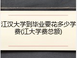 江汉大学到毕业要花多少学费(江大学费总额)