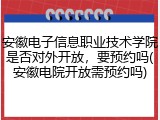 安徽电子信息职业技术学院是否对外开放，要预约吗(安徽电院开放需预约吗)
