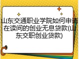山东交通职业学院如何申请在读间的创业无息贷款(山东交职创业贷款)