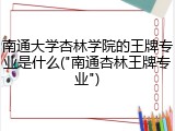 南通大学杏林学院的王牌专业是什么("南通杏林王牌专业")
