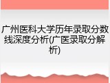 广州医科大学历年录取分数线深度分析(广医录取分解析)