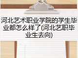 河北艺术职业学院的学生毕业都怎么样了(河北艺职毕业生去向)