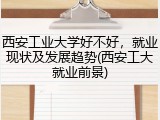 西安工业大学好不好，就业现状及发展趋势(西安工大就业前景)