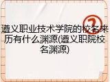 遵义职业技术学院的校名来历有什么渊源(遵义职院校名渊源)