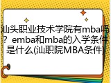 汕头职业技术学院有mba吗？emba和mba的入学条件是什么(汕职院MBA条件)