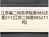 江苏第二师范学院是985还是211(江苏二师是985211吗)