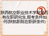 陕西航空职业技术学院是否有在职研究生,报考条件如何(陕航职院在职研条件)