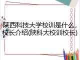 陕西科技大学校训是什么，校长介绍(陕科大校训校长)