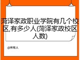 菏泽家政职业学院有几个校区,有多少人(菏泽家政校区人数)