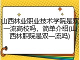 山西林业职业技术学院是双一流高校吗，简单介绍(山西林职院是双一流吗)