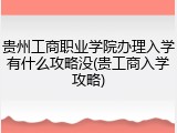 贵州工商职业学院办理入学有什么攻略没(贵工商入学攻略)