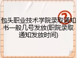 包头职业技术学院录取通知书一般几号发放(职院录取通知发放时间)