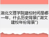 湖北文理学院建校时间是哪一年，什么历史背景("湖文建校年份背景")
