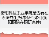 衡阳科技职业学院是否有在职研究生,报考条件如何(衡阳职院在职研条件)