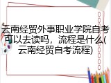 云南经贸外事职业学院自考可以去读吗，流程是什么(云南经贸自考流程)