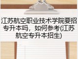 江苏航空职业技术学院要招专升本吗，如何参考(江苏航空专升本招生)