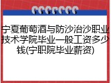 宁夏葡萄酒与防沙治沙职业技术学院毕业一般工资多少钱(宁职院毕业薪资)