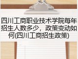四川工商职业技术学院每年招生人数多少，政策变动如何(四川工商招生政策)