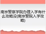 南京警察学院办理入学有什么攻略没(南京警院入学攻略)