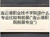 连云港职业技术学院读什么专业比较有前景("连云港职院前景专业")