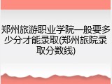 郑州旅游职业学院一般要多少分才能录取(郑州旅院录取分数线)