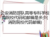 公安消防部队高等专科学校的院校代码和邮编是多少(消防院校代码邮编)