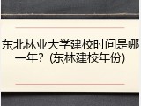 东北林业大学建校时间是哪一年？(东林建校年份)