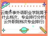 云南外事外语职业学院属于什么档次，专业排行分析(云外职院档次专业排行)