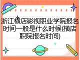 浙江横店影视职业学院报名时间一般是什么时候(横店职院报名时间)