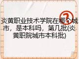 炎黄职业技术学院在哪个城市，是本科吗，第几批(炎黄职院城市本科批)