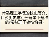 常熟理工学院的校史简介，什么历史与社会背景下建校的(常熟理工建校背景)