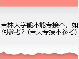 吉林大学能不能专接本，如何参考？(吉大专接本参考)