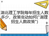湖北理工学院每年招生人数多少，政策变动如何("湖理招生人数政策")