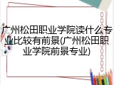 广州松田职业学院读什么专业比较有前景(广州松田职业学院前景专业)