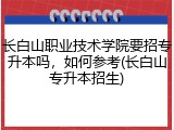 长白山职业技术学院要招专升本吗，如何参考(长白山专升本招生)