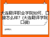 大连翻译职业学院如何，口碑怎么样？(大连翻译学院口碑)