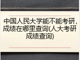 中国人民大学能不能考研，成绩在哪里查询(人大考研成绩查询)