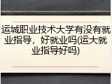 运城职业技术大学有没有就业指导，好就业吗(运大就业指导好吗)