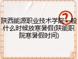 陕西能源职业技术学院一般什么时候放寒暑假(陕能职院寒暑假时间)