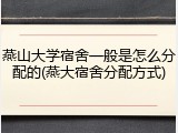 燕山大学宿舍一般是怎么分配的(燕大宿舍分配方式)