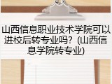 山西信息职业技术学院可以进校后转专业吗？(山西信息学院转专业)