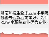 湖南环境生物职业技术学院哪些专业就业前景好，为什么(湖南职院就业优势专业)