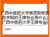 广西中医药大学赛恩斯新医药学院的王牌专业是什么(广西中医药大学王牌专业)