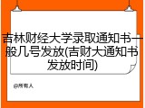 吉林财经大学录取通知书一般几号发放(吉财大通知书发放时间)